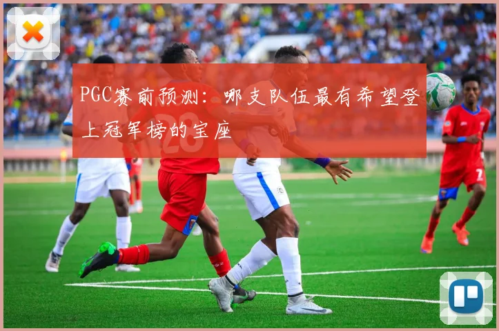 PGC赛前预测：哪支队伍最有希望登上冠军榜的宝座