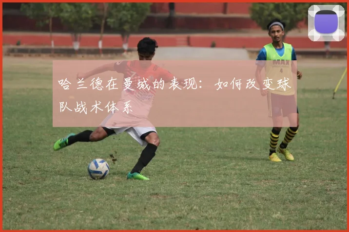 哈兰德在曼城的表现：如何改变球队战术体系