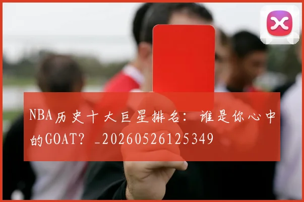 NBA历史十大巨星排名：谁是你心中的GOAT？_20260526125349
