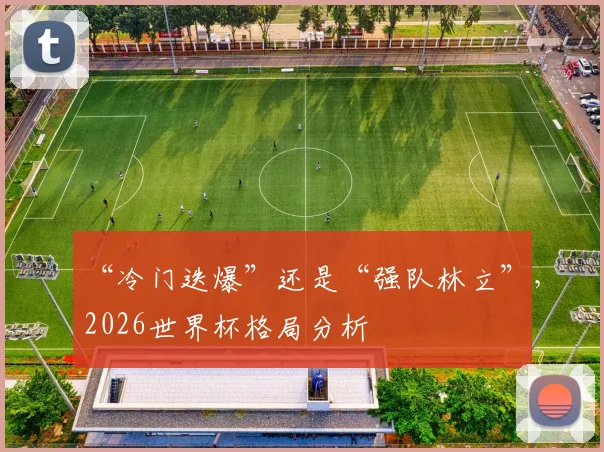 “冷门迭爆”还是“强队林立”，2026世界杯格局分析